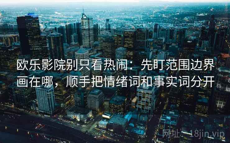 欧乐影院别只看热闹：先盯范围边界画在哪，顺手把情绪词和事实词分开