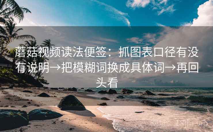 蘑菇视频读法便签:抓图表口径有没有说明→把模糊词换成具体词→再回头看 蘑菇视频读法便签:抓图表口径有没有说明→把模糊词换成具体词→再回头看