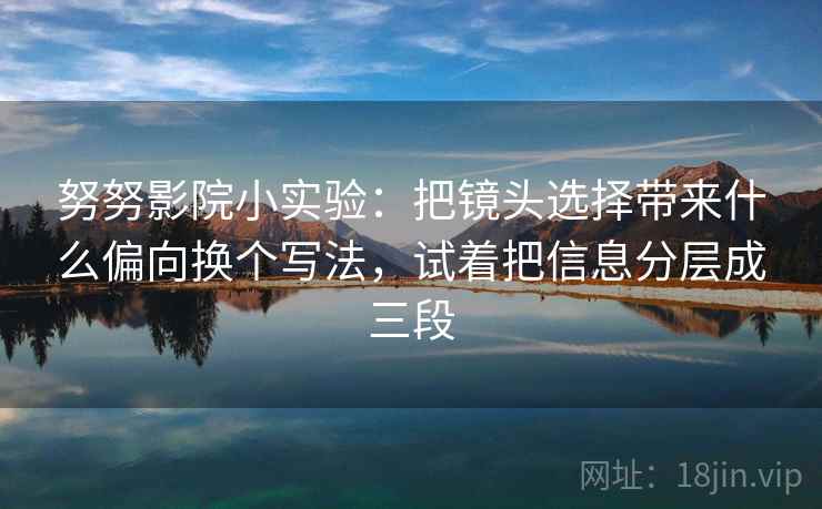 努努影院小实验:把镜头选择带来什么偏向换个写法,试着把信息分层成三段 努努影院小实验:把镜头选择带来什么偏向换个写法,试着把信息分层成三段