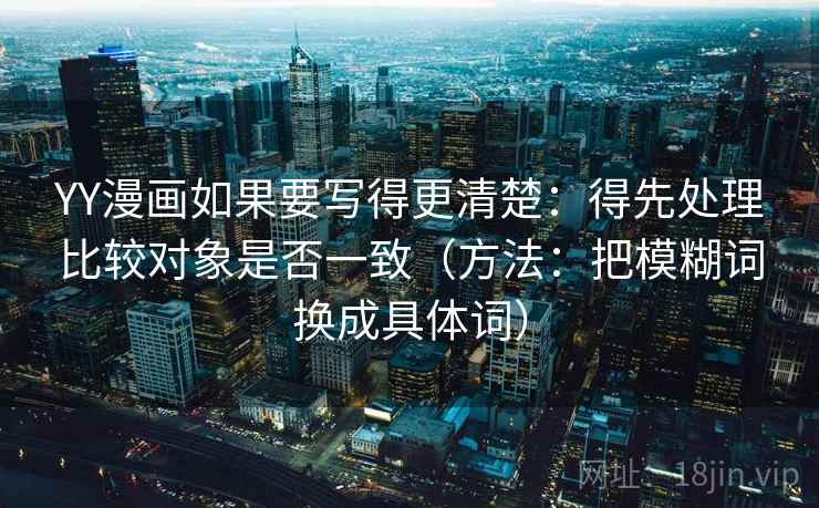 YY漫画如果要写得更清楚：得先处理比较对象是否一致（方法：把模糊词换成具体词）