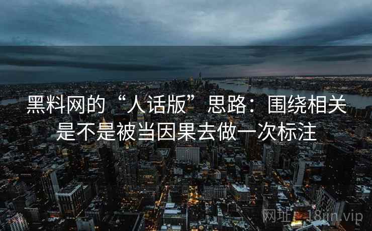 黑料网的“人话版”思路：围绕相关是不是被当因果去做一次标注