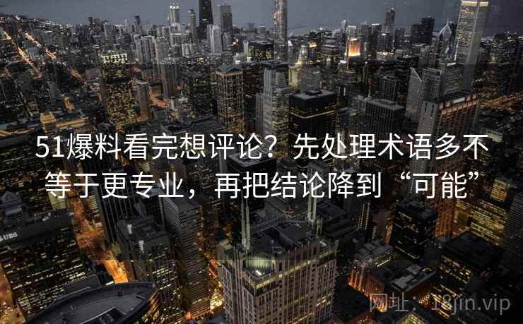 51爆料看完想评论？先处理术语多不等于更专业，再把结论降到“可能”
