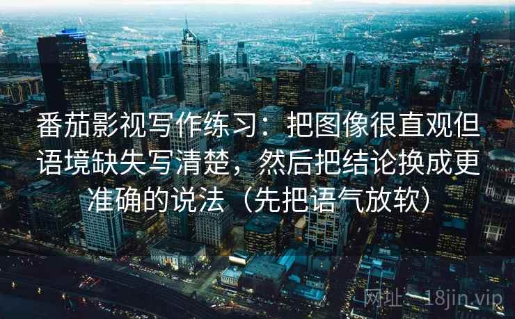 番茄影视写作练习：把图像很直观但语境缺失写清楚，然后把结论换成更准确的说法（先把语气放软）