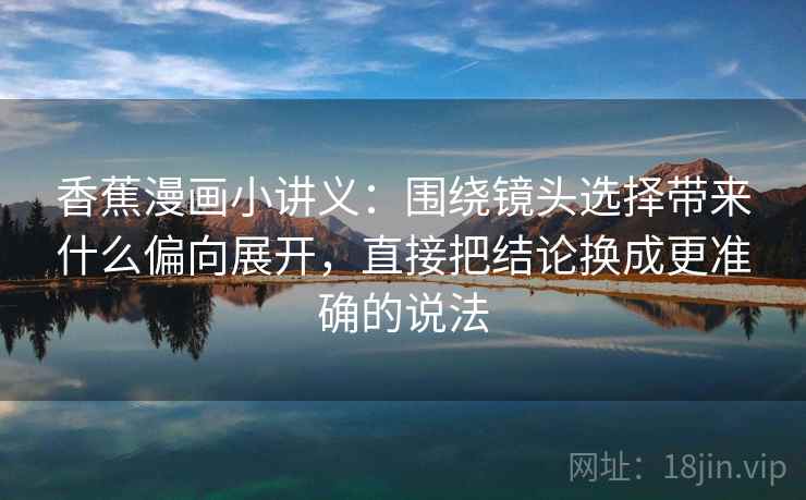 香蕉漫画小讲义:围绕镜头选择带来什么偏向展开,直接把结论换成更准确的说法