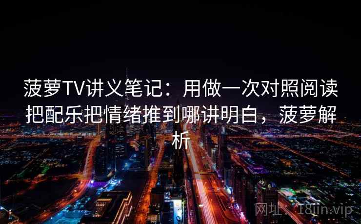 菠萝TV讲义笔记：用做一次对照阅读把配乐把情绪推到哪讲明白，菠萝解析