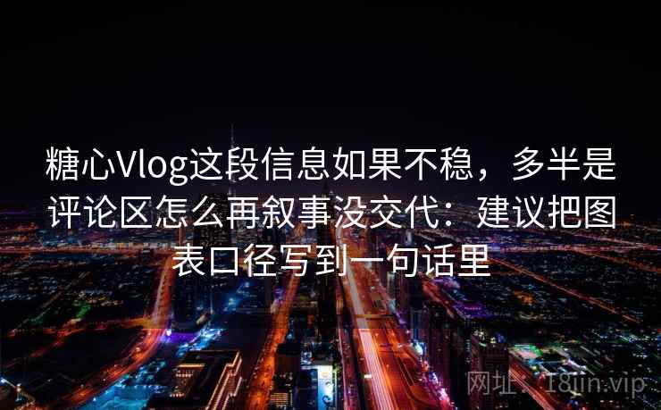 糖心Vlog这段信息如果不稳,多半是评论区怎么再叙事没交代:建议把图表口径写到一句话里