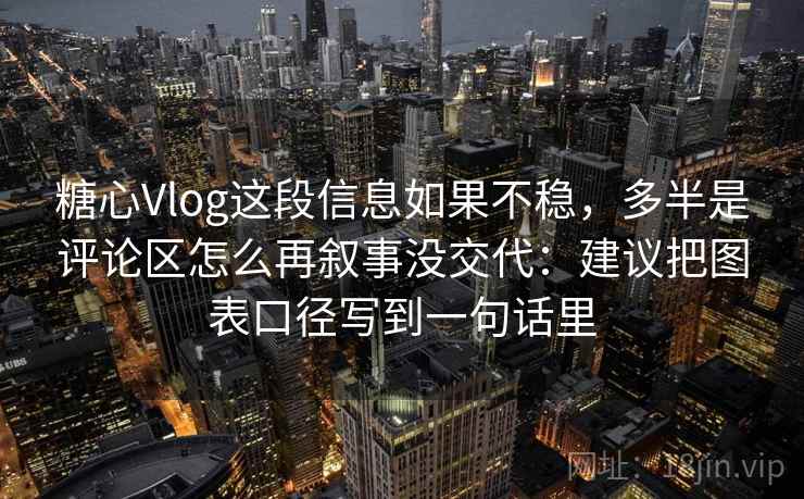 糖心Vlog这段信息如果不稳，多半是评论区怎么再叙事没交代：建议把图表口径写到一句话里