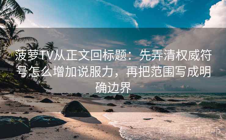 菠萝TV从正文回标题：先弄清权威符号怎么增加说服力，再把范围写成明确边界