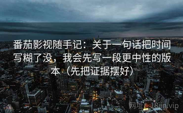 番茄影视随手记:关于一句话把时间写糊了没,我会先写一段更中性的版本(先把证据摆好) 番茄影视随手记:关于一句话把时间写糊了没,我会先写一段更中性的版本(先把证据摆好)